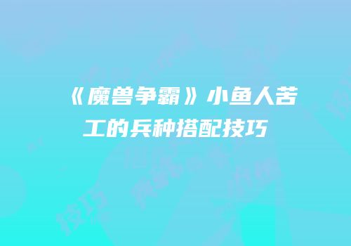 《魔兽争霸》小鱼人苦工的兵种搭配技巧