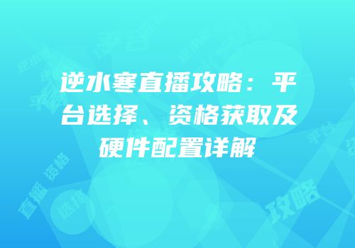逆水寒直播攻略：平台选择、资格获取及硬件配置详解
