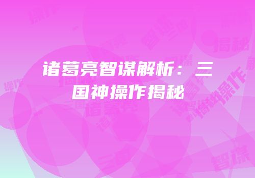 诸葛亮智谋解析：三国神操作揭秘