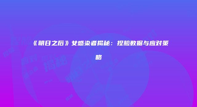 《明日之后》女感染者揭秘：捏脸数据与应对策略