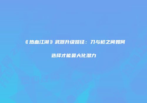 《热血江湖》武器升级路径：刀与枪之间如何选择才能最大化潜力