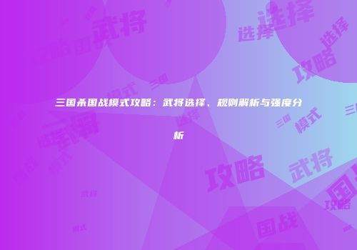 三国杀国战模式攻略：武将选择、规则解析与强度分析