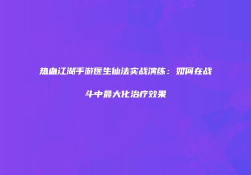 热血江湖手游医生仙法实战演练：如何在战斗中最大化治疗效果