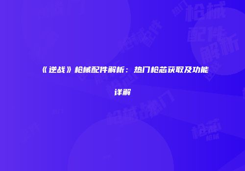 《逆战》枪械配件解析：热门枪芯获取及功能详解