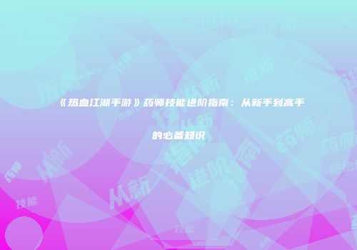 《热血江湖手游》药师技能进阶指南:从新手到高手的必备知识