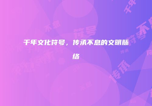 千年文化符号，传承不息的文明脉络