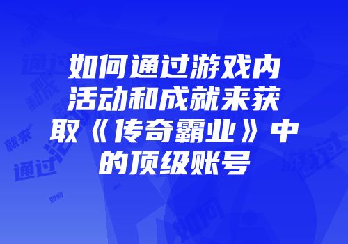 如何通过游戏内活动和成就来获取《传奇霸业》中的顶级账号