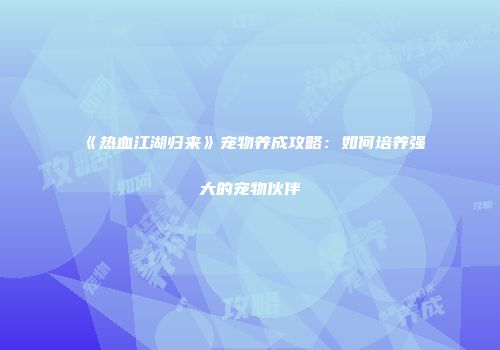 《热血江湖归来》宠物养成攻略：如何培养强大的宠物伙伴