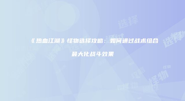 《热血江湖》怪物选择攻略:如何通过战术组合最大化战斗效果