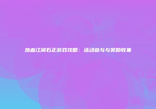 热血江湖石正游戏攻略：活动参与与奖励收集