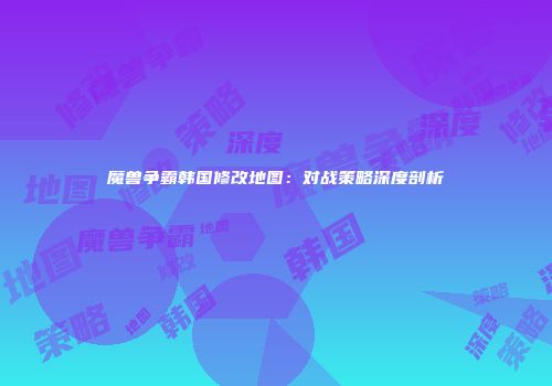 魔兽争霸韩国修改地图：对战策略深度剖析