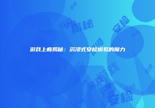 游戏上瘾揭秘：沉浸式安检模拟的魔力