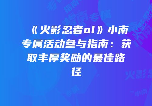 《火影忍者ol》小南专属活动参与指南：获取丰厚奖励的最佳路径