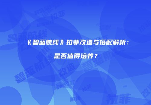 《碧蓝航线》拉菲改造与搭配解析：是否值得培养？