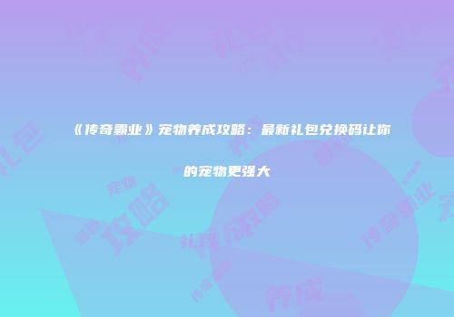 《传奇霸业》宠物养成攻略：最新礼包兑换码让你的宠物更强大