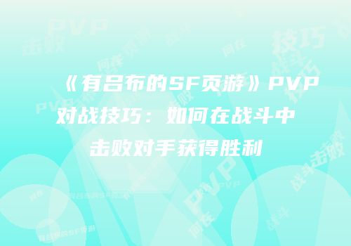 《有吕布的SF页游》PVP对战技巧：如何在战斗中击败对手获得胜利