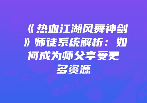 《热血江湖风舞神剑》师徒系统解析:如何成为师父享受更多资源