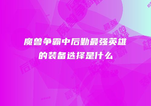 魔兽争霸中后勤最强英雄的装备选择是什么