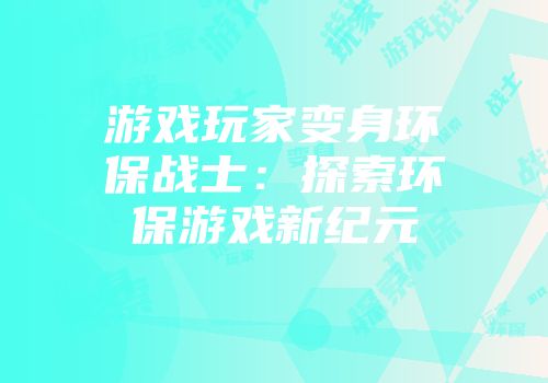 游戏玩家变身环保战士：探索环保游戏新纪元