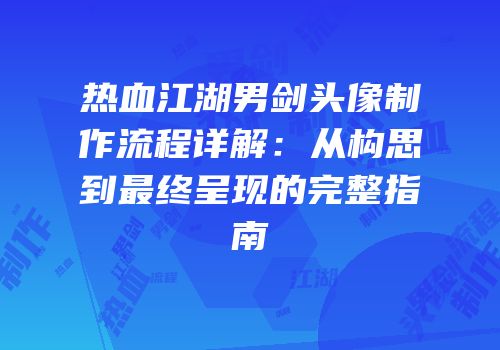 热血江湖男剑头像制作流程详解：从构思到最终呈现的完整指南
