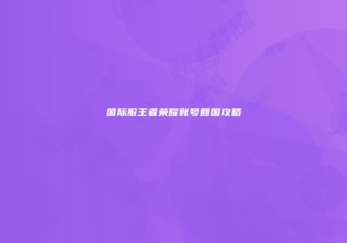 国际服王者荣耀账号回国攻略