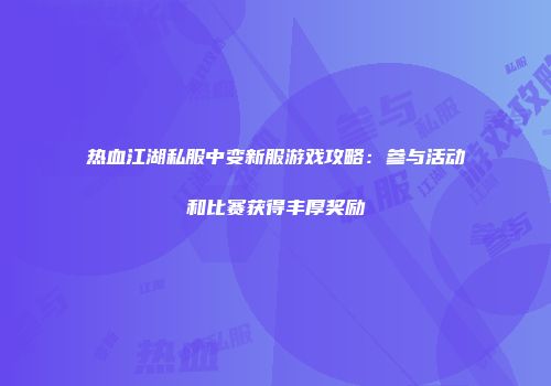 热血江湖私服中变新服游戏攻略：参与活动和比赛获得丰厚奖励