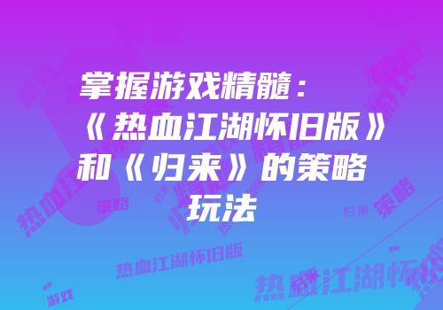 掌握游戏精髓：《热血江湖怀旧版》和《归来》的策略玩法