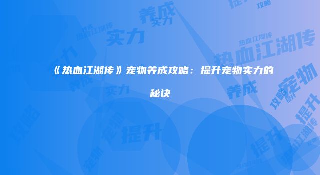 《热血江湖传》宠物养成攻略：提升宠物实力的秘诀
