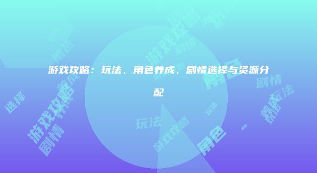 游戏攻略：玩法、角色养成、剧情选择与资源分配