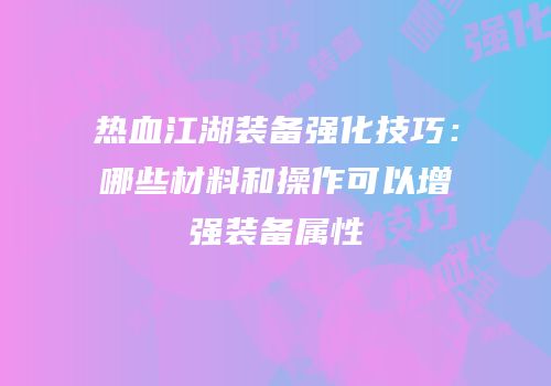 热血江湖装备强化技巧:哪些材料和操作可以增强装备属性