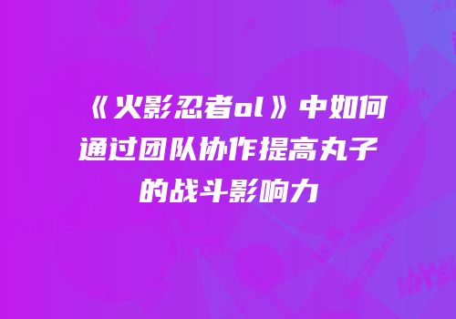 《火影忍者ol》中如何通过团队协作提高丸子的战斗影响力