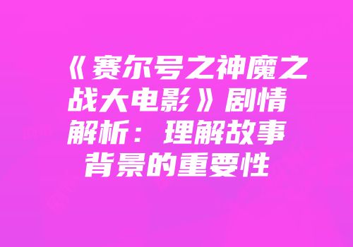 《赛尔号之神魔之战大电影》剧情解析：理解故事背景的重要性
