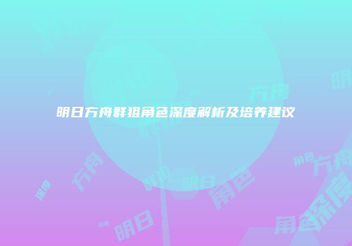 明日方舟群狙角色深度解析及培养建议