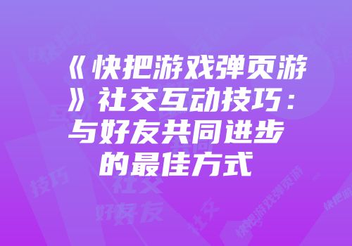 《快把游戏弹页游》社交互动技巧：与好友共同进步的最佳方式