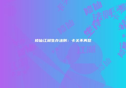 修仙江湖生存法则：卡关不再愁