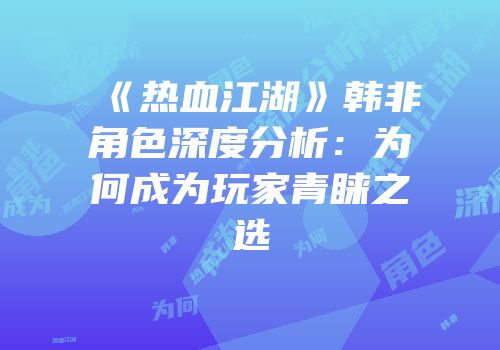 《热血江湖》韩非角色深度分析：为何成为玩家青睐之选