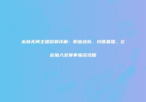 永劫无间主播招募详解：职业战队、抖音直播、公会加入及赛事报名攻略