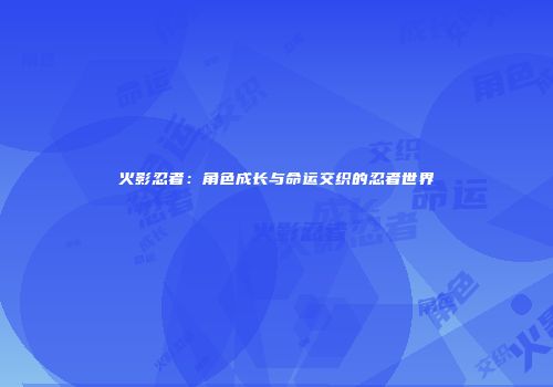 火影忍者：角色成长与命运交织的忍者世界