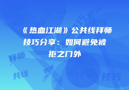 《热血江湖》公共线拜师技巧分享：如何避免被拒之门外