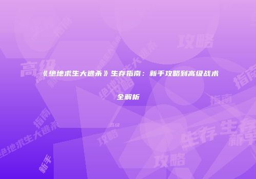 《绝地求生大逃杀》生存指南：新手攻略到高级战术全解析
