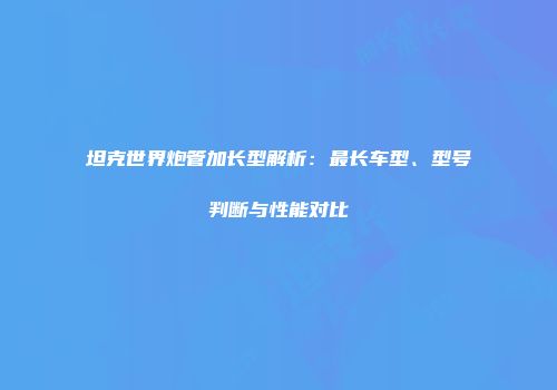 坦克世界炮管加长型解析：最长车型、型号判断与性能对比