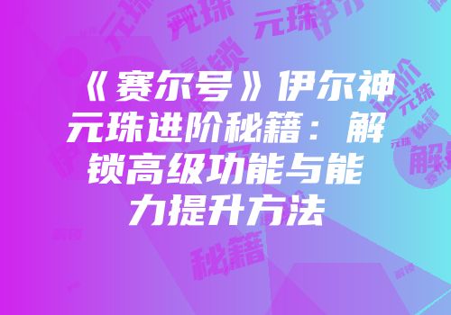 《赛尔号》伊尔神元珠进阶秘籍：解锁高级功能与能力提升方法