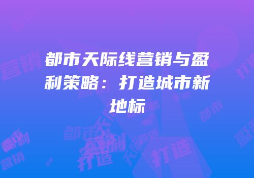 都市天际线营销与盈利策略：打造城市新地标