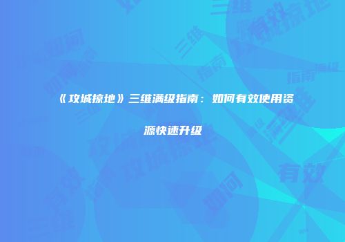 《攻城掠地》三维满级指南：如何有效使用资源快速升级