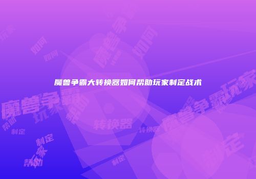 魔兽争霸大转换器如何帮助玩家制定战术