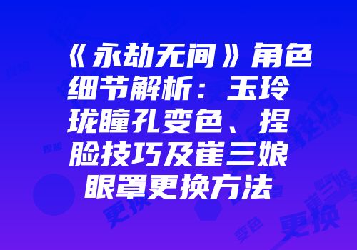 《永劫无间》角色细节解析：玉玲珑瞳孔变色、捏脸技巧及崔三娘眼罩更换方法