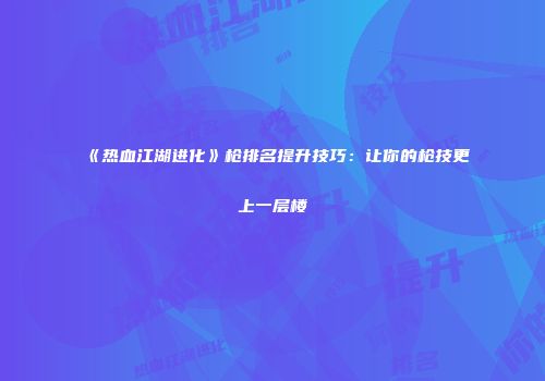 《热血江湖进化》枪排名提升技巧：让你的枪技更上一层楼