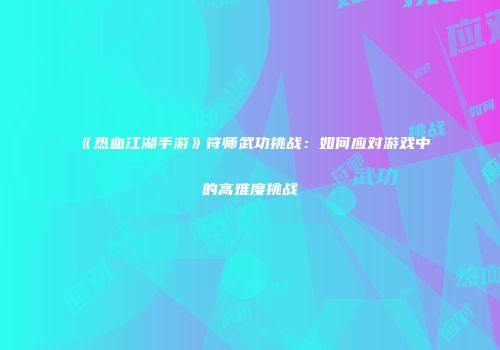 《热血江湖手游》符师武功挑战：如何应对游戏中的高难度挑战