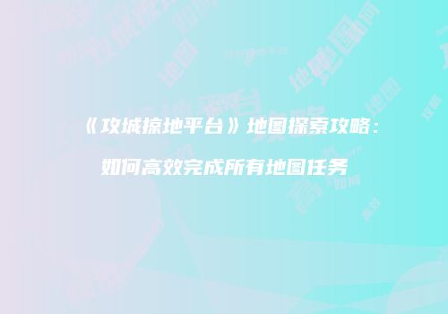 《攻城掠地平台》地图探索攻略：如何高效完成所有地图任务