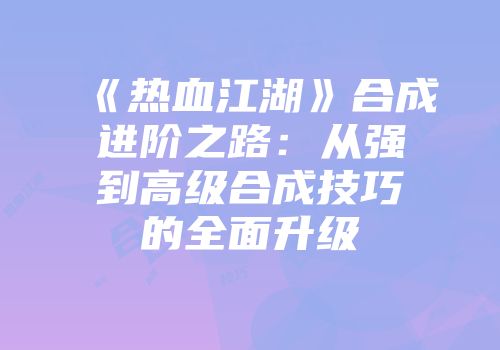 《热血江湖》合成进阶之路:从强到高级合成技巧的全面升级